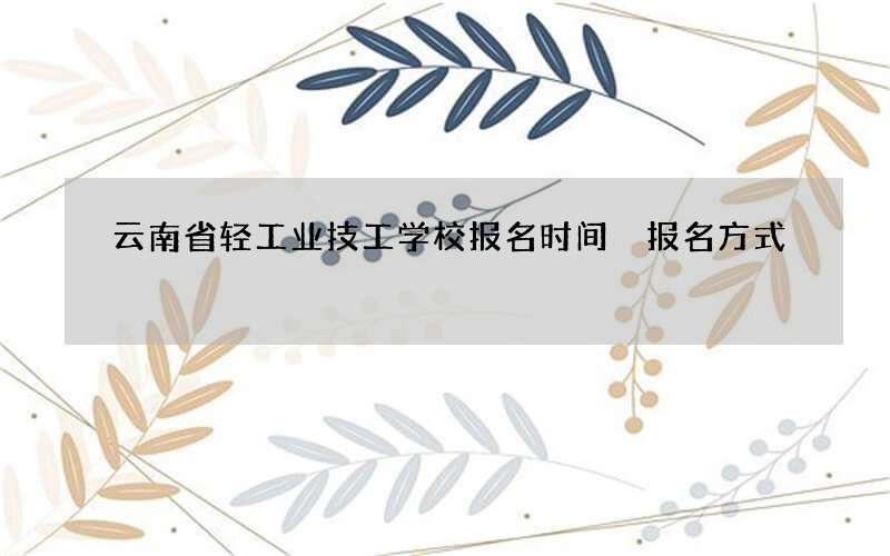 云南省轻工业技工学校报名时间 报名方式